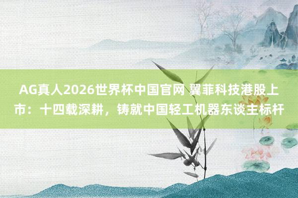AG真人2026世界杯中国官网 翼菲科技港股上市：十四载深耕，铸就中国轻工机器东谈主标杆
