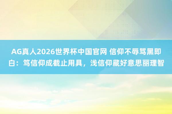 AG真人2026世界杯中国官网 信仰不辱骂黑即白:笃信仰成截止用具,浅信仰藏好意思丽理智