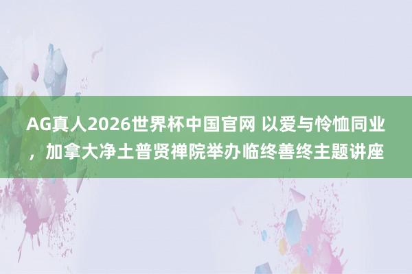 AG真人2026世界杯中国官网 以爱与怜恤同业,加拿大净土普贤禅院举办临终善终主题讲座