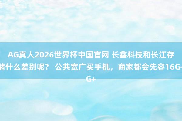 AG真人2026世界杯中国官网 长鑫科技和长江存储什么差别呢？ 公共宽广买手机，商家都会先容16G+