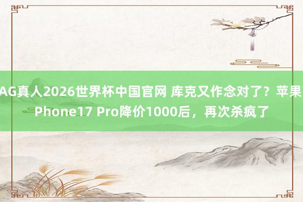 AG真人2026世界杯中国官网 库克又作念对了？苹果iPhone17 Pro降价1000后，再次杀疯了