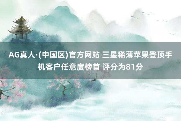 AG真人·(中国区)官方网站 三星稀薄苹果登顶手机客户任意度榜首 评分为81分