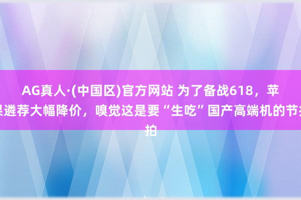 AG真人·(中国区)官方网站 为了备战618，苹果遴荐大幅降价，嗅觉这是要“生吃”国产高端机的节拍