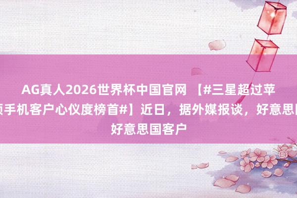 AG真人2026世界杯中国官网 【#三星超过苹果登顶手机客户心仪度榜首#】近日，据外媒报谈，好意思国客户