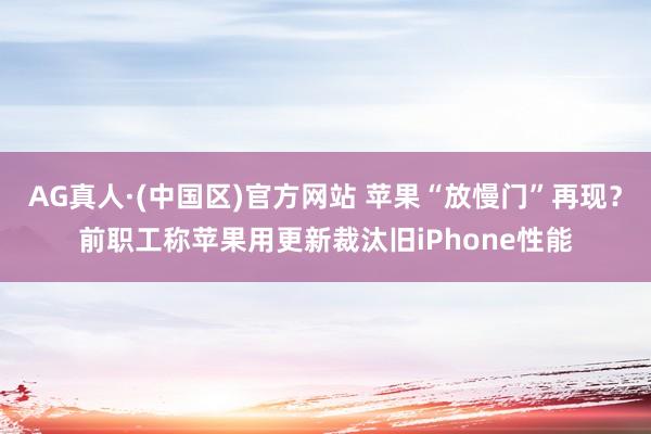 AG真人·(中国区)官方网站 苹果“放慢门”再现？前职工称苹果用更新裁汰旧iPhone性能