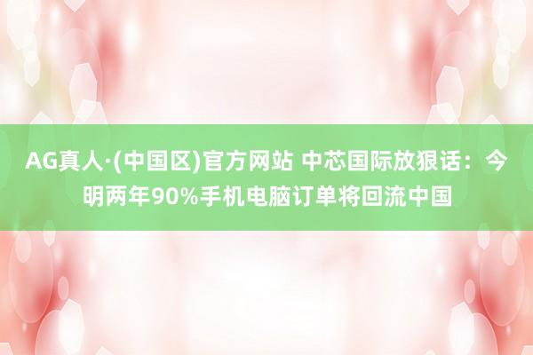 AG真人·(中国区)官方网站 中芯国际放狠话：今明两年90%手机电脑订单将回流中国