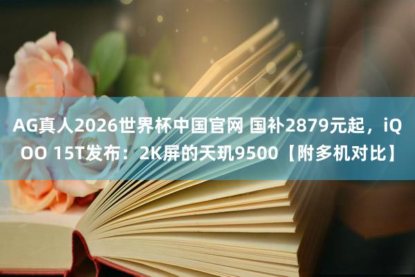 AG真人2026世界杯中国官网 国补2879元起,iQOO 15T发布:2K屏的天玑9500【附多机对比】