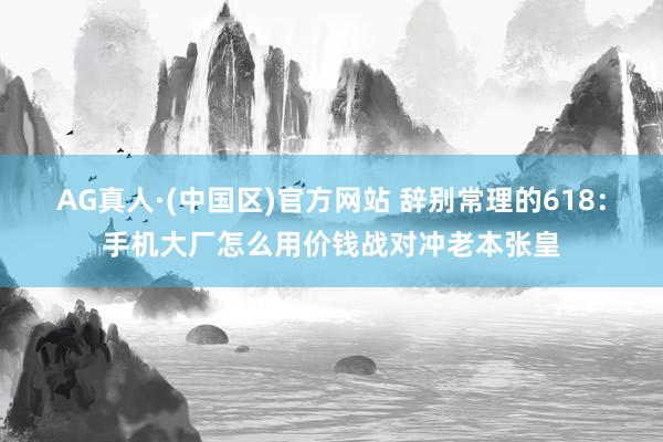AG真人·(中国区)官方网站 辞别常理的618:手机大厂怎么用价钱战对冲老本张皇