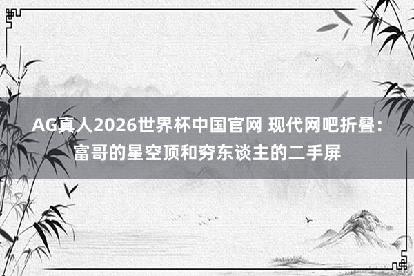 AG真人2026世界杯中国官网 现代网吧折叠：富哥的星空顶和穷东谈主的二手屏