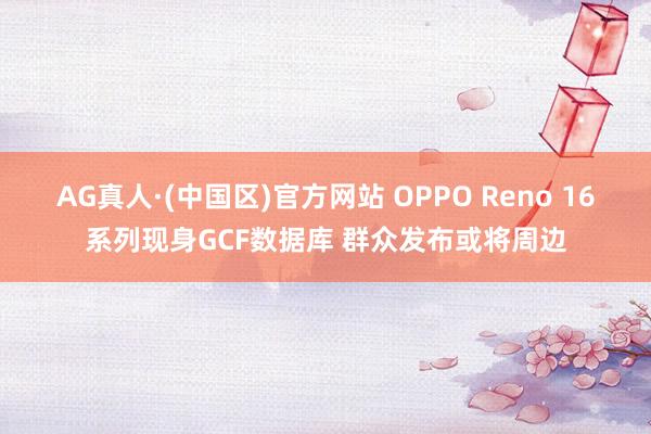 AG真人·(中国区)官方网站 OPPO Reno 16系列现身GCF数据库 群众发布或将周边