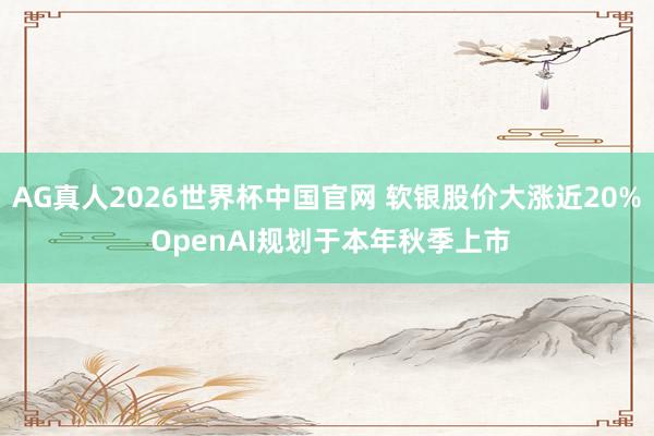 AG真人2026世界杯中国官网 软银股价大涨近20% OpenAI规划于本年秋季上市