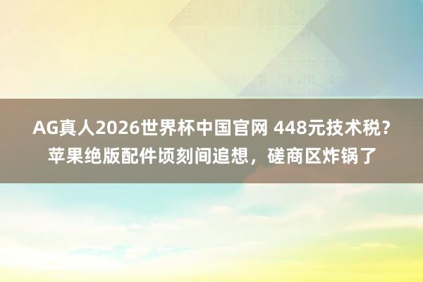 AG真人2026世界杯中国官网 448元技术税？苹果绝版配件顷刻间追想，磋商区炸锅了
