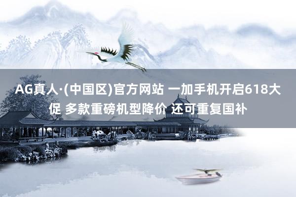 AG真人·(中国区)官方网站 一加手机开启618大促 多款重磅机型降价 还可重复国补