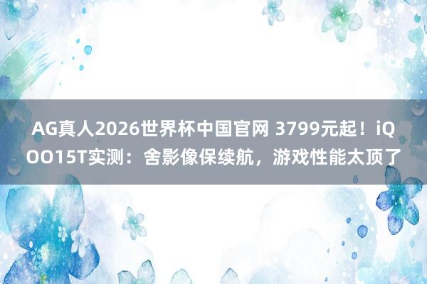 AG真人2026世界杯中国官网 3799元起!iQOO15T实测:舍影像保续航,游戏性能太顶了