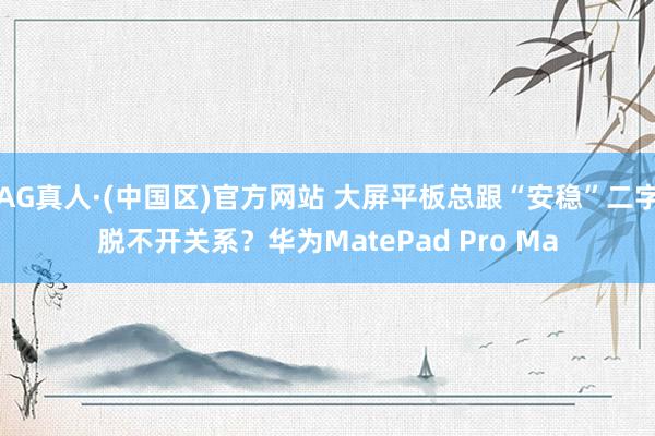 AG真人·(中国区)官方网站 大屏平板总跟“安稳”二字脱不开关系？华为MatePad Pro Ma
