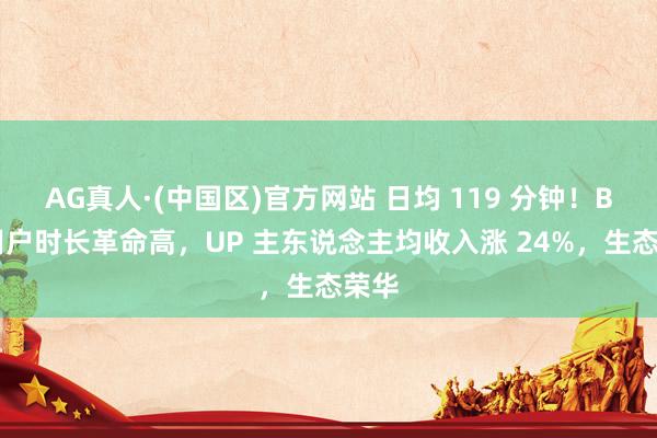 AG真人·(中国区)官方网站 日均 119 分钟！B 站用户时长革命高，UP 主东说念主均收入涨 24%，生态荣华