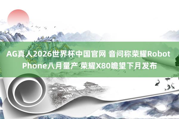 AG真人2026世界杯中国官网 音问称荣耀Robot Phone八月量产 荣耀X80瞻望下月发布