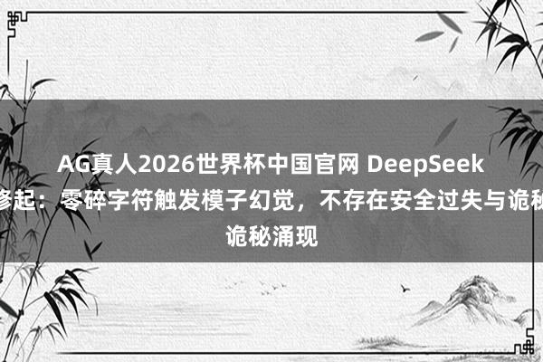 AG真人2026世界杯中国官网 DeepSeek官方修起：零碎字符触发模子幻觉，不存在安全过失与诡秘涌现