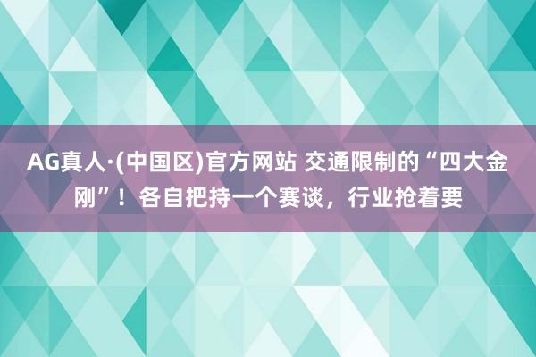 AG真人·(中国区)官方网站 交通限制的“四大金刚”!各自把持一个赛谈,行业抢着要