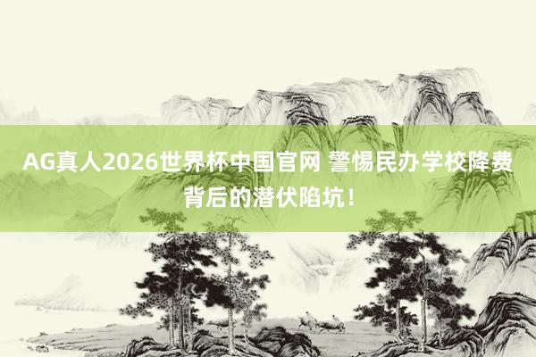 AG真人2026世界杯中国官网 警惕民办学校降费背后的潜伏陷坑!