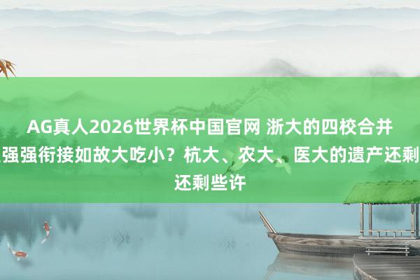 AG真人2026世界杯中国官网 浙大的四校合并，是强强衔接如故大吃小？杭大、农大、医大的遗产还剩些许