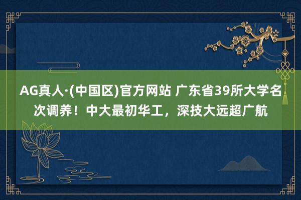 AG真人·(中国区)官方网站 广东省39所大学名次调养！中大最初华工，深技大远超广航