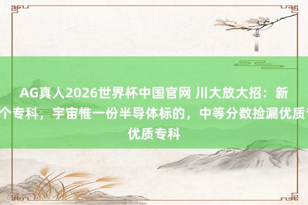 AG真人2026世界杯中国官网 川大放大招:新加7个专科,宇宙惟一份半导体标的,中等分数捡漏优质专科