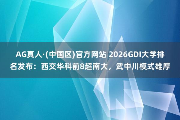 AG真人·(中国区)官方网站 2026GDI大学排名发布:西交华科前8超南大,武中川模式雄厚