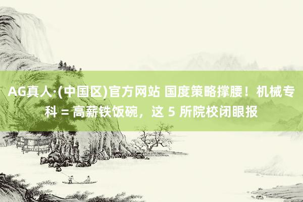 AG真人·(中国区)官方网站 国度策略撑腰！机械专科 = 高薪铁饭碗，这 5 所院校闭眼报