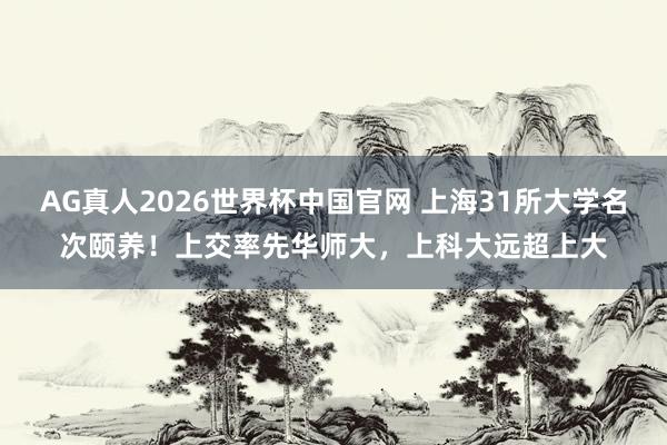 AG真人2026世界杯中国官网 上海31所大学名次颐养!上交率先华师大,上科大远超上大