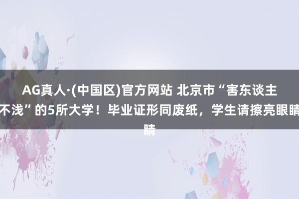 AG真人·(中国区)官方网站 北京市“害东谈主不浅”的5所大学！毕业证形同废纸，学生请擦亮眼睛