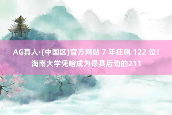 AG真人·(中国区)官方网站 7 年狂飙 122 位！海南大学凭啥成为最具后劲的211