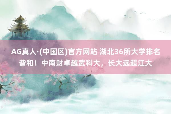 AG真人·(中国区)官方网站 湖北36所大学排名谐和！中南财卓越武科大，长大远超江大