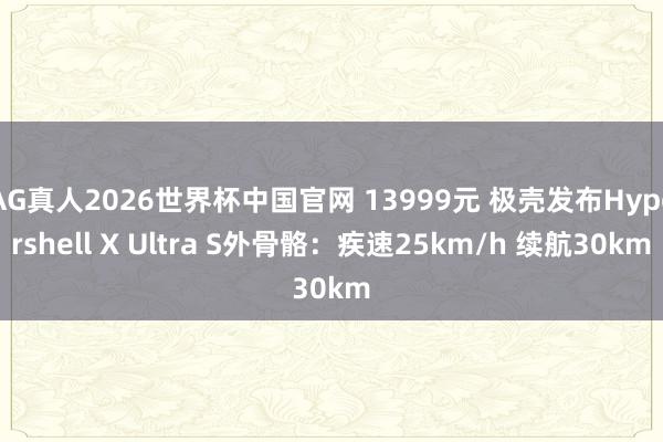 AG真人2026世界杯中国官网 13999元 极壳发布Hypershell X Ultra S外骨骼：疾速25km/h 续航30km