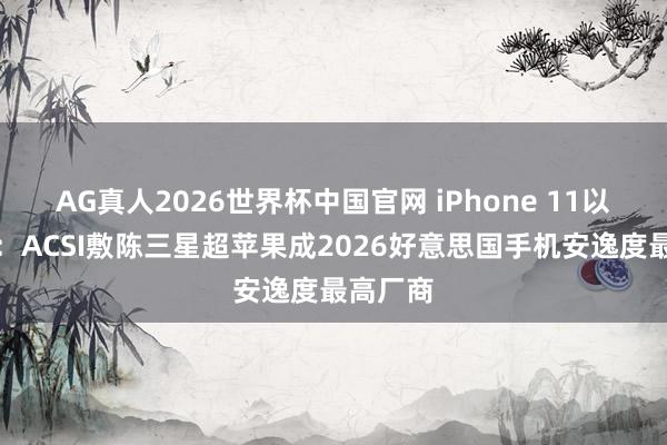AG真人2026世界杯中国官网 iPhone 11以来初度：ACSI敷陈三星超苹果成2026好意思国手机安逸度最高厂商