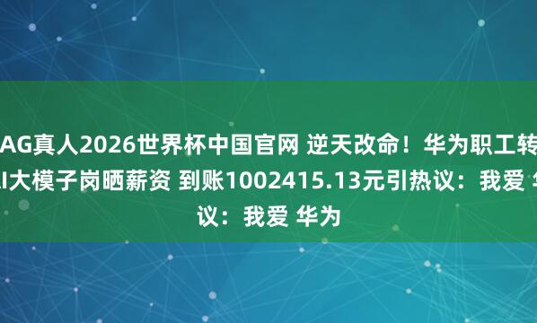 AG真人2026世界杯中国官网 逆天改命！华为职工转岗AI大模子岗晒薪资 到账1002415.13元引热议：我爱 华为