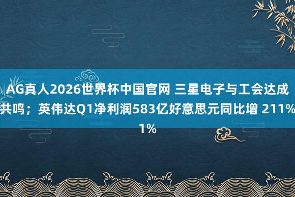 AG真人2026世界杯中国官网 三星电子与工会达成共鸣；英伟达Q1净利润583亿好意思元同比增 211%