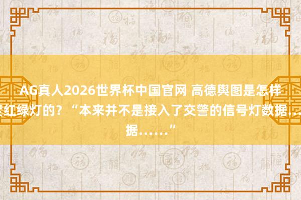 AG真人2026世界杯中国官网 高德舆图是怎样量度红绿灯的?“本来并不是接入了交警的信号灯数据……”