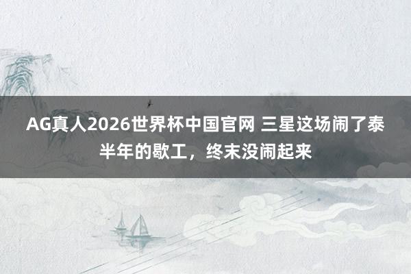 AG真人2026世界杯中国官网 三星这场闹了泰半年的歇工，终末没闹起来