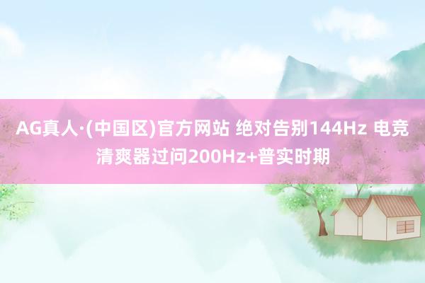 AG真人·(中国区)官方网站 绝对告别144Hz 电竞清爽器过问200Hz+普实时期