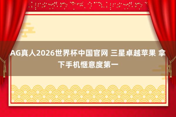 AG真人2026世界杯中国官网 三星卓越苹果 拿下手机惬意度第一