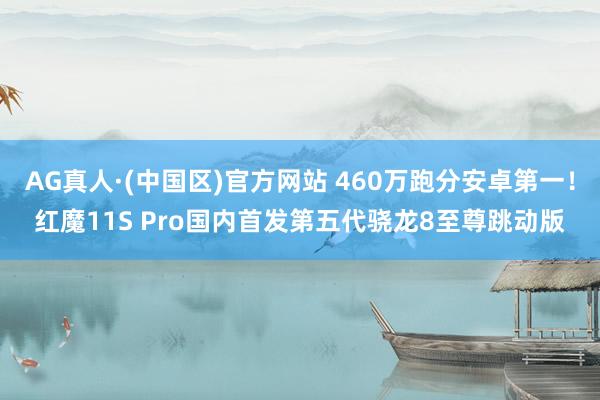 AG真人·(中国区)官方网站 460万跑分安卓第一！红魔11S Pro国内首发第五代骁龙8至尊跳动版