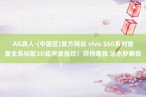 AG真人·(中国区)官方网站 vivo S60系列官宣全系标配3D超声波指纹！同档唯独 沾水秒解锁