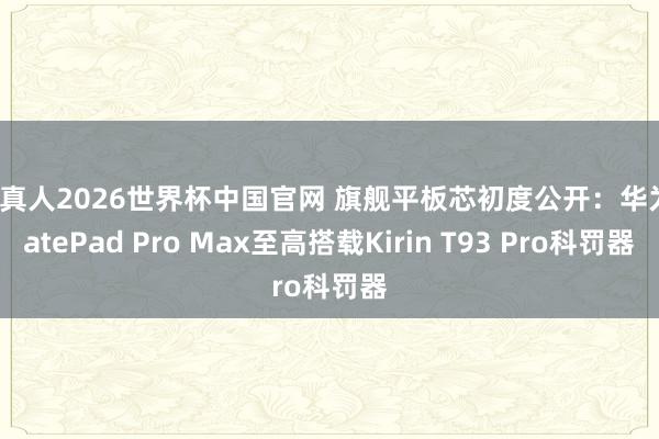 AG真人2026世界杯中国官网 旗舰平板芯初度公开：华为MatePad Pro Max至高搭载Kirin T93 Pro科罚器
