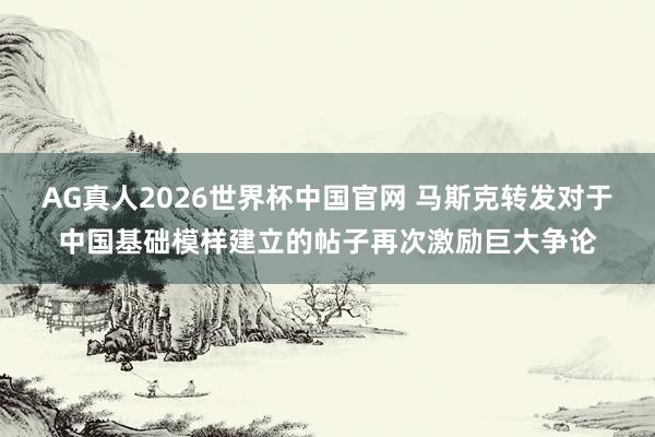 AG真人2026世界杯中国官网 马斯克转发对于中国基础模样建立的帖子再次激励巨大争论