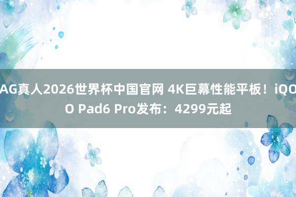 AG真人2026世界杯中国官网 4K巨幕性能平板！iQOO Pad6 Pro发布：4299元起