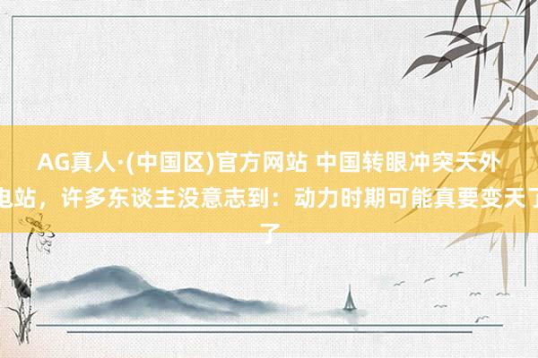 AG真人·(中国区)官方网站 中国转眼冲突天外电站,许多东谈主没意志到:动力时期可能真要变天了