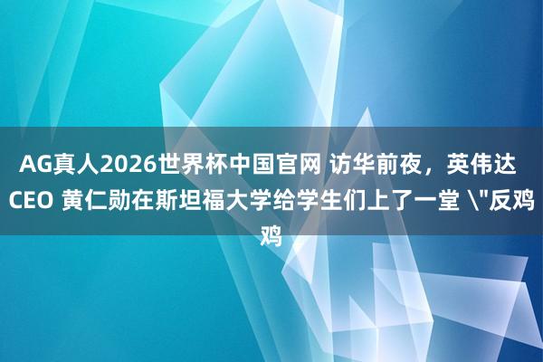 AG真人2026世界杯中国官网 访华前夜，英伟达 CEO 黄仁勋在斯坦福大学给学生们上了一堂 ＂反鸡