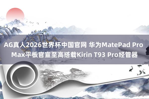 AG真人2026世界杯中国官网 华为MatePad Pro Max平板官宣至高搭载Kirin T93 Pro经管器