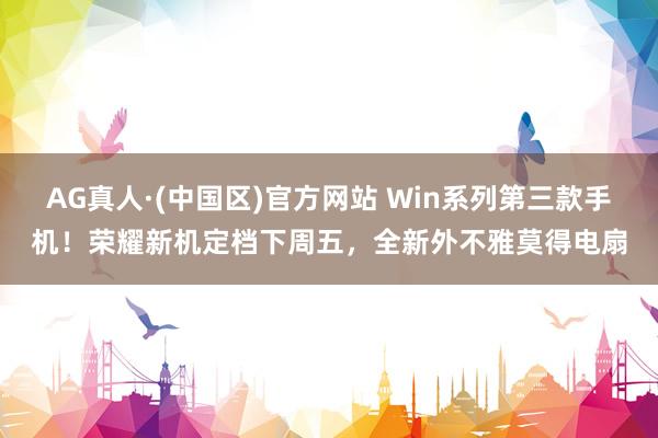 AG真人·(中国区)官方网站 Win系列第三款手机！荣耀新机定档下周五，全新外不雅莫得电扇